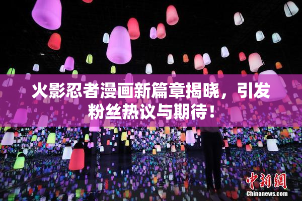 火影忍者漫画新篇章揭晓，引发粉丝热议与期待！