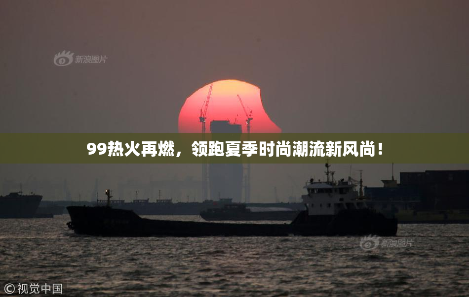 99热火再燃，领跑夏季时尚潮流新风尚！