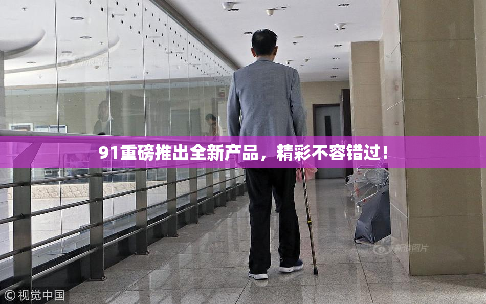 91重磅推出全新产品，精彩不容错过！