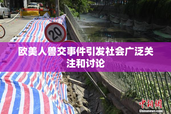 欧美人兽交事件引发社会广泛关注和讨论