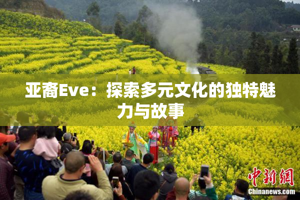 亚裔Eve：探索多元文化的独特魅力与故事