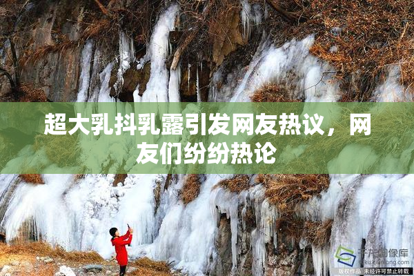超大乳抖乳露引发网友热议，网友们纷纷热论