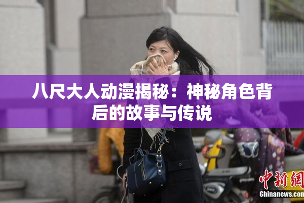 八尺大人动漫揭秘：神秘角色背后的故事与传说