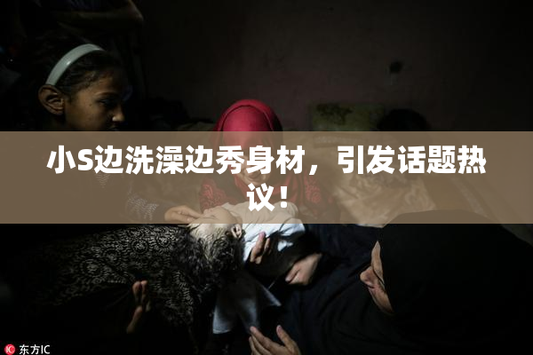 小S边洗澡边秀身材，引发话题热议！