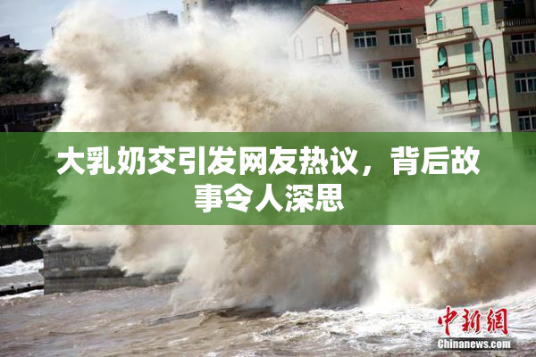 大乳奶交引发网友热议，背后故事令人深思