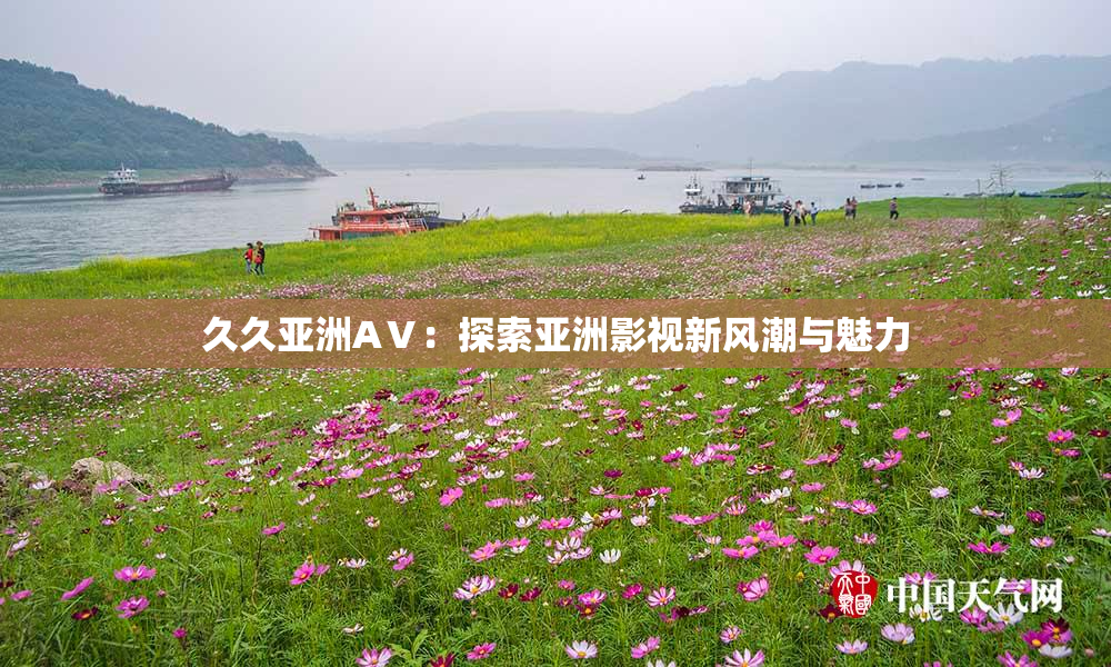 久久亚洲AⅤ：探索亚洲影视新风潮与魅力