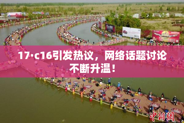 17·c16引发热议，网络话题讨论不断升温！