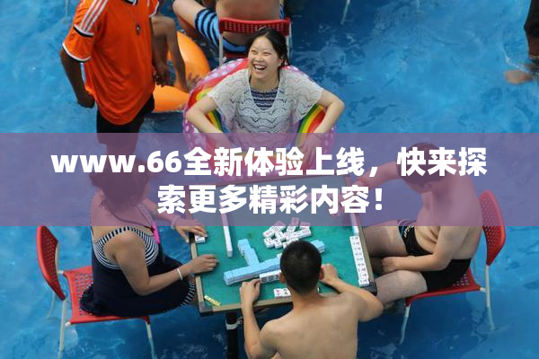 www.66全新体验上线，快来探索更多精彩内容！