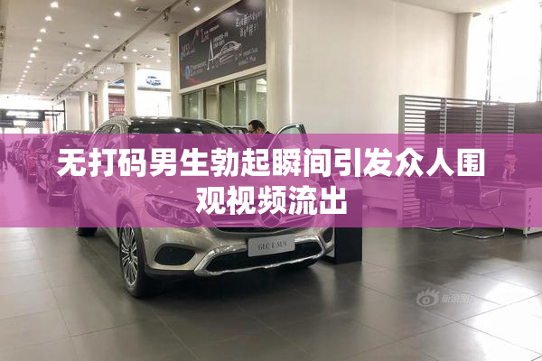 无打码男生勃起瞬间引发众人围观视频流出
