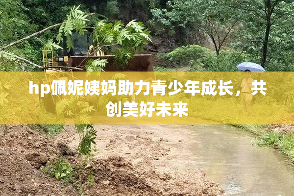 hp佩妮姨妈助力青少年成长，共创美好未来