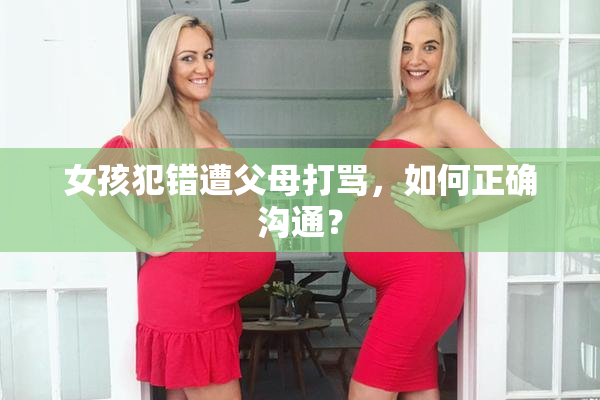 女孩犯错遭父母打骂，如何正确沟通？