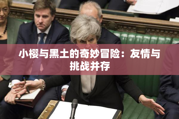 小樱与黑土的奇妙冒险：友情与挑战并存