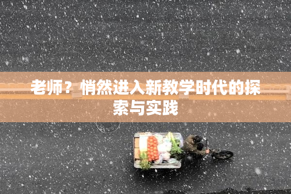 老师？悄然进入新教学时代的探索与实践