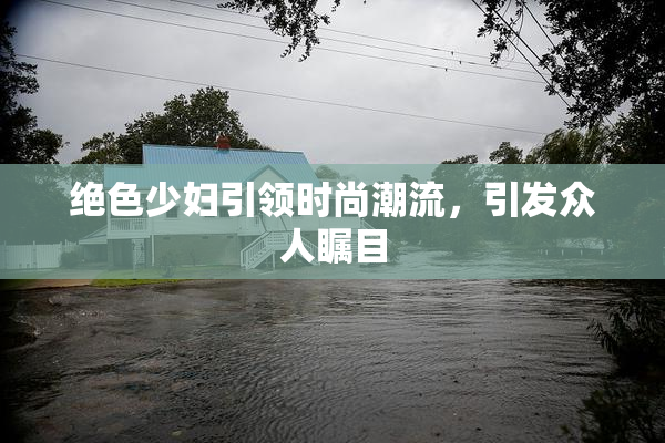 绝色少妇引领时尚潮流，引发众人瞩目