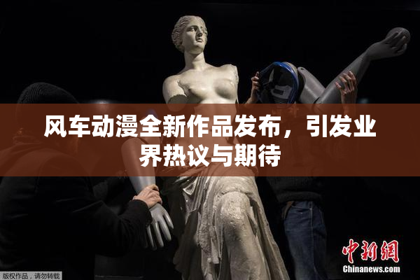 风车动漫全新作品发布，引发业界热议与期待