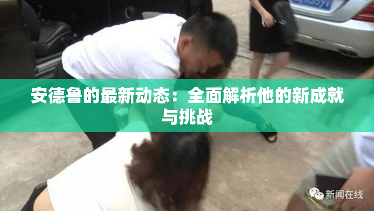 安德鲁的最新动态：全面解析他的新成就与挑战