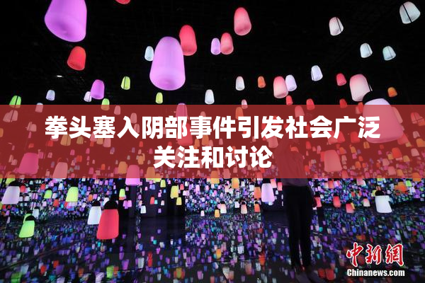 拳头塞入阴部事件引发社会广泛关注和讨论