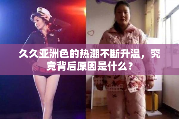 久久亚洲色的热潮不断升温，究竟背后原因是什么？