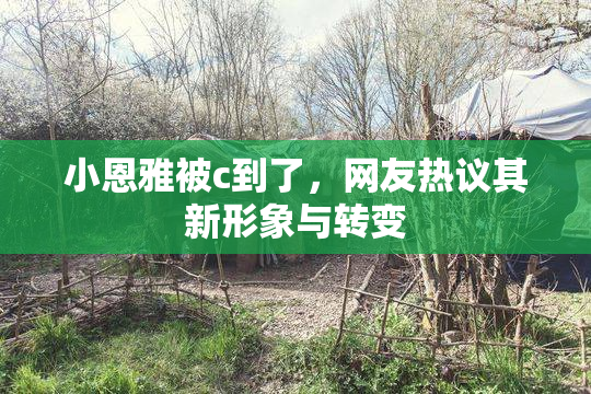 小恩雅被c到了，网友热议其新形象与转变