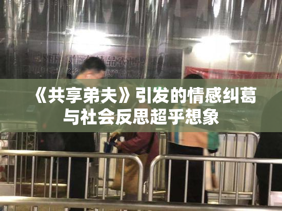 《共享弟夫》引发的情感纠葛与社会反思超乎想象