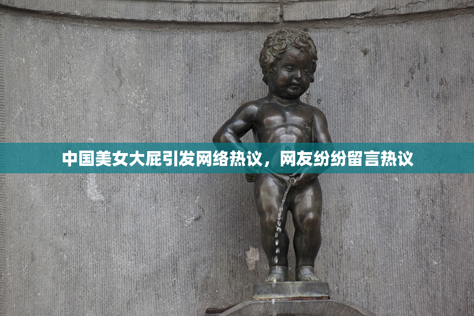 中国美女大屁引发网络热议，网友纷纷留言热议