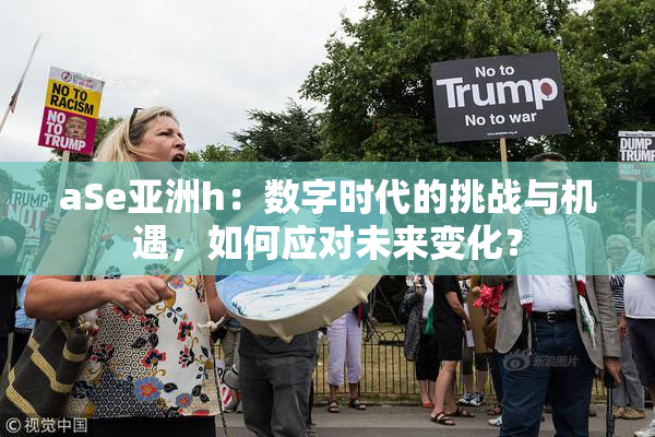 aSe亚洲h：数字时代的挑战与机遇，如何应对未来变化？