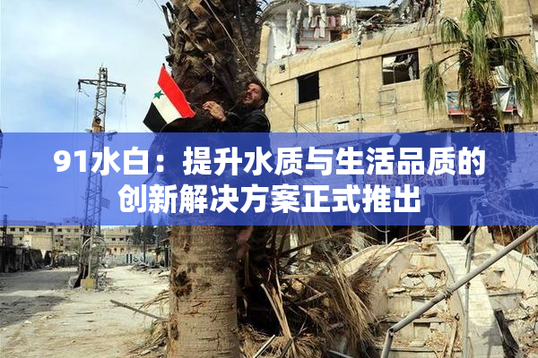 91水白：提升水质与生活品质的创新解决方案正式推出