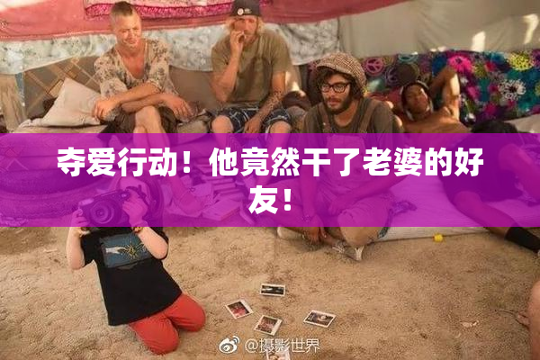 夺爱行动！他竟然干了老婆的好友！