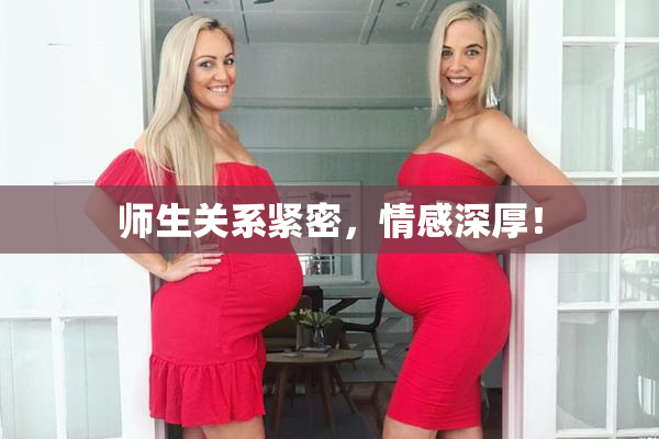 师生关系紧密，情感深厚！