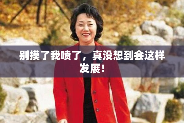 别摸了我喷了，真没想到会这样发展！