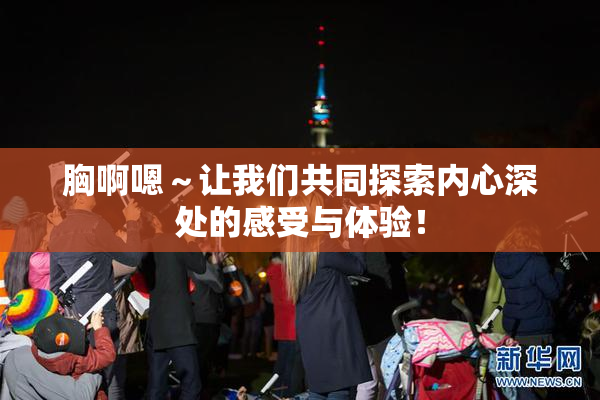 胸啊嗯～让我们共同探索内心深处的感受与体验！