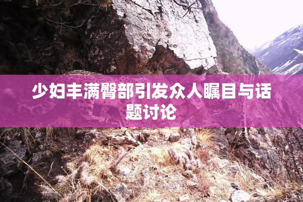 少妇丰满臀部引发众人瞩目与话题讨论