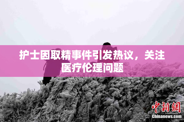 护士因取精事件引发热议，关注医疗伦理问题