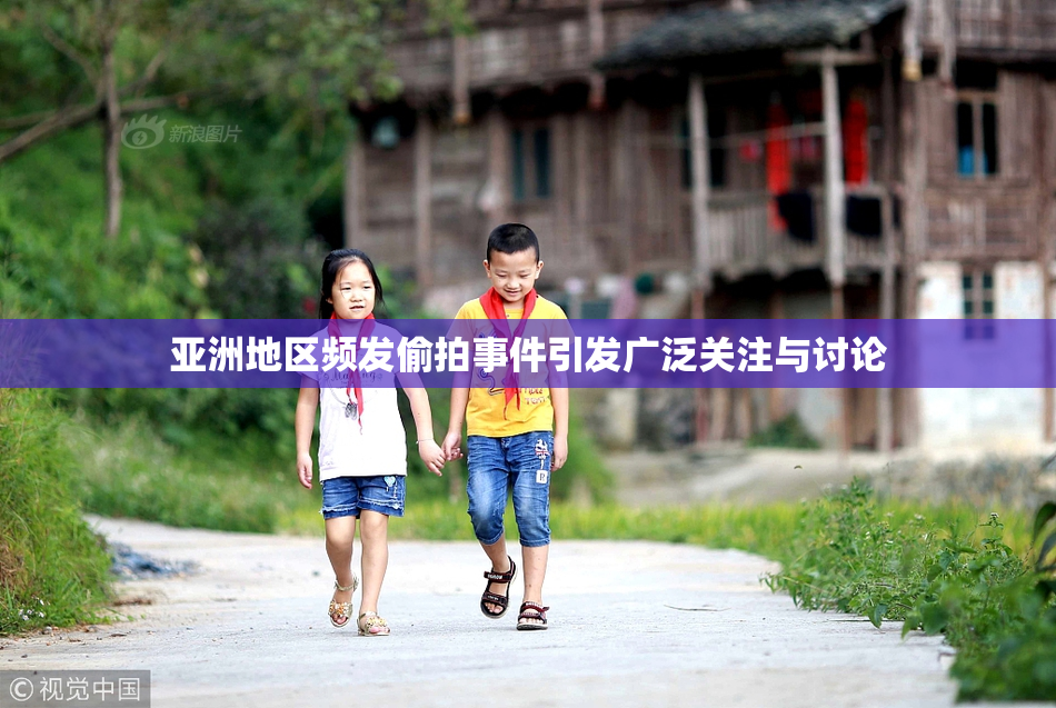 亚洲地区频发偷拍事件引发广泛关注与讨论