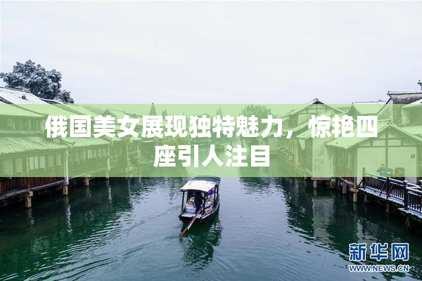 俄国美女展现独特魅力，惊艳四座引人注目