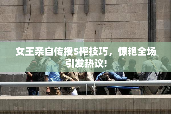 女王亲自传授S榨技巧，惊艳全场引发热议!