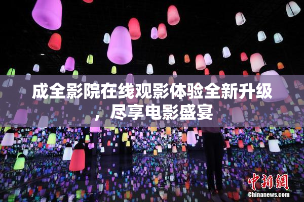 成全影院在线观影体验全新升级，尽享电影盛宴