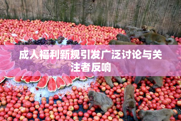 成人福利新规引发广泛讨论与关注者反响