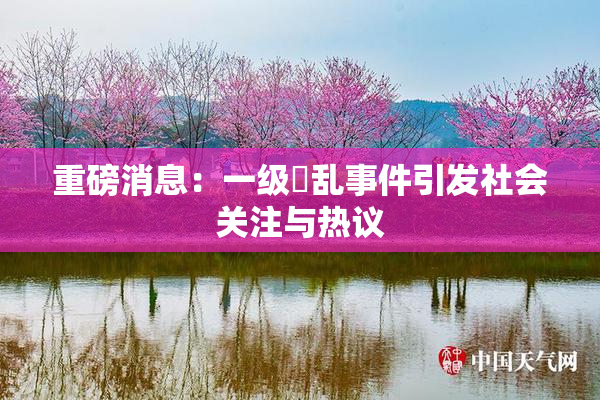 重磅消息：一级婬乱事件引发社会关注与热议