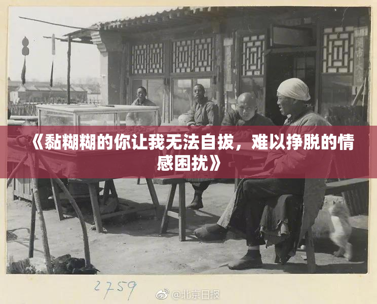 《黏糊糊的你让我无法自拔，难以挣脱的情感困扰》