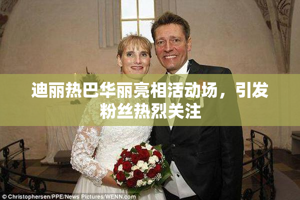迪丽热巴华丽亮相活动场，引发粉丝热烈关注