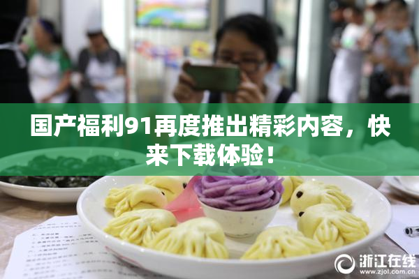 国产福利91再度推出精彩内容，快来下载体验！