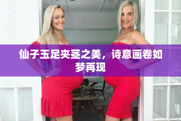 仙子玉足夹茎之美，诗意画卷如梦再现
