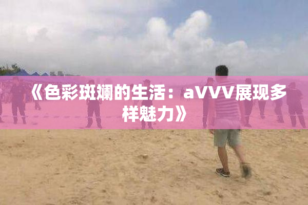 《色彩斑斓的生活：aVVV展现多样魅力》