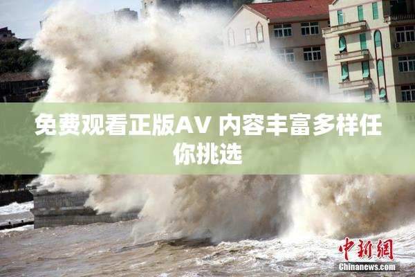 免费观看正版AV 内容丰富多样任你挑选