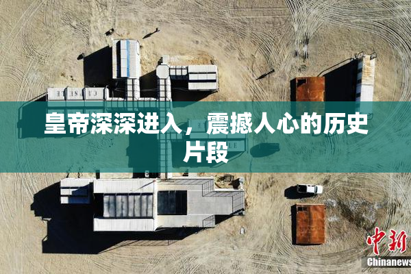 皇帝深深进入，震撼人心的历史片段