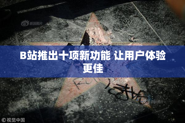 B站推出十项新功能 让用户体验更佳