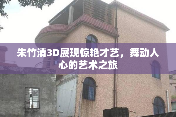 朱竹清3D展现惊艳才艺，舞动人心的艺术之旅