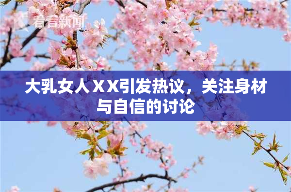 大乳女人ⅩX引发热议，关注身材与自信的讨论