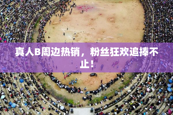 真人B周边热销，粉丝狂欢追捧不止！